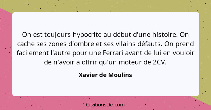 On est toujours hypocrite au début d'une histoire. On cache ses zones d'ombre et ses vilains défauts. On prend facilement l'autre... - Xavier de Moulins