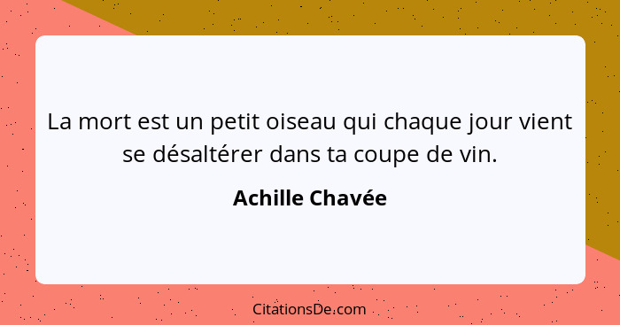 La mort est un petit oiseau qui chaque jour vient se désaltérer dans ta coupe de vin.... - Achille Chavée
