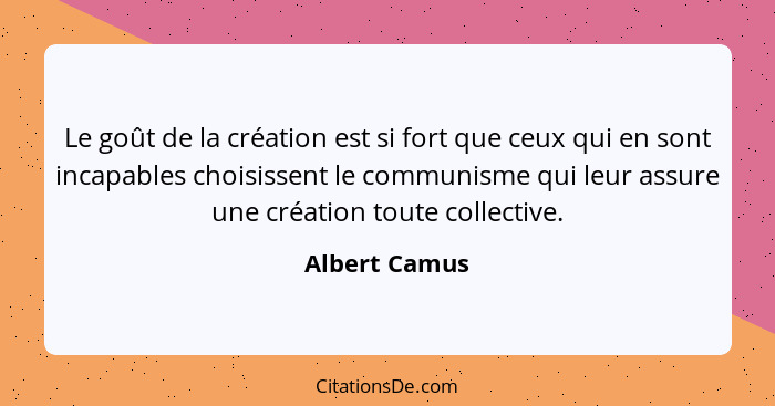 Le goût de la création est si fort que ceux qui en sont incapables choisissent le communisme qui leur assure une création toute collect... - Albert Camus