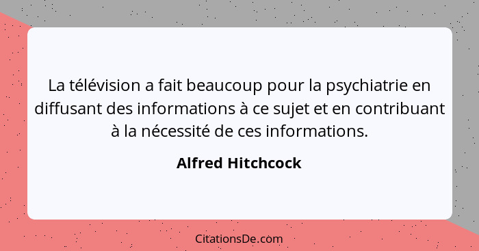 La télévision a fait beaucoup pour la psychiatrie en diffusant des informations à ce sujet et en contribuant à la nécessité de ces... - Alfred Hitchcock