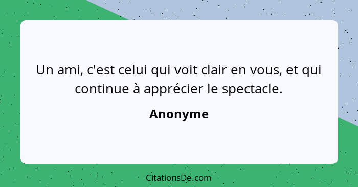 Un ami, c'est celui qui voit clair en vous, et qui continue à apprécier le spectacle.... - Anonyme