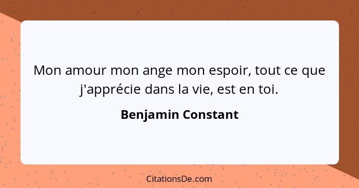 Mon amour mon ange mon espoir, tout ce que j'apprécie dans la vie, est en toi.... - Benjamin Constant