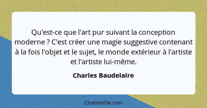 Qu'est-ce que l'art pur suivant la conception moderne ? C'est créer une magie suggestive contenant à la fois l'objet et le s... - Charles Baudelaire