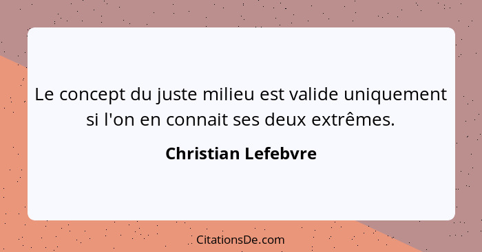 Le concept du juste milieu est valide uniquement si l'on en connait ses deux extrêmes.... - Christian Lefebvre