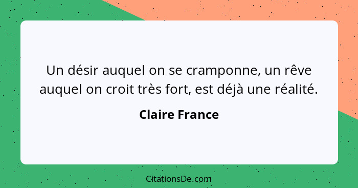 Un désir auquel on se cramponne, un rêve auquel on croit très fort, est déjà une réalité.... - Claire France