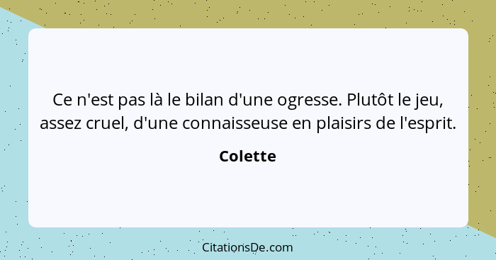 Ce n'est pas là le bilan d'une ogresse. Plutôt le jeu, assez cruel, d'une connaisseuse en plaisirs de l'esprit.... - Colette