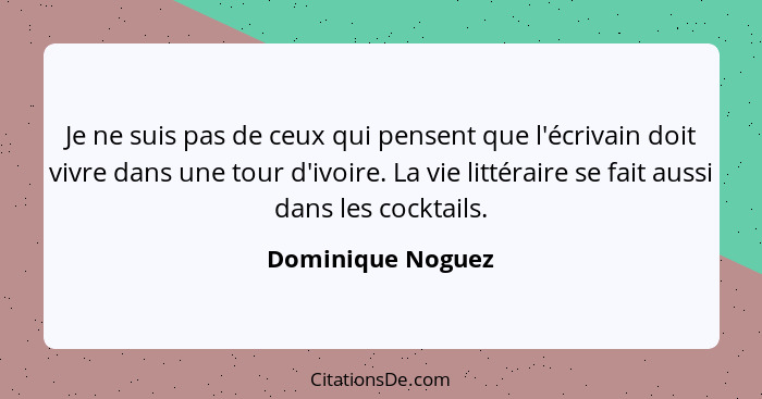 Je ne suis pas de ceux qui pensent que l'écrivain doit vivre dans une tour d'ivoire. La vie littéraire se fait aussi dans les cockt... - Dominique Noguez