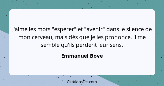 J'aime les mots "espérer" et "avenir" dans le silence de mon cerveau, mais dès que je les prononce, il me semble qu'ils perdent leur s... - Emmanuel Bove