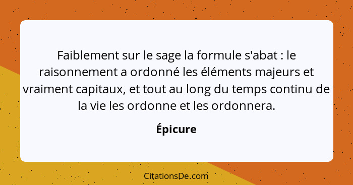 Faiblement sur le sage la formule s'abat : le raisonnement a ordonné les éléments majeurs et vraiment capitaux, et tout au long du temp... - Épicure