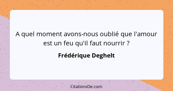 A quel moment avons-nous oublié que l'amour est un feu qu'il faut nourrir ?... - Frédérique Deghelt