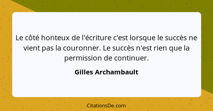 Le côté honteux de l'écriture c'est lorsque le succès ne vient pas la couronner. Le succès n'est rien que la permission de contin... - Gilles Archambault