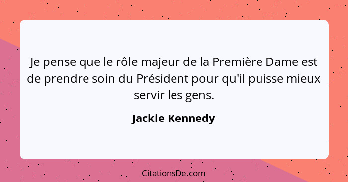 Je pense que le rôle majeur de la Première Dame est de prendre soin du Président pour qu'il puisse mieux servir les gens.... - Jackie Kennedy