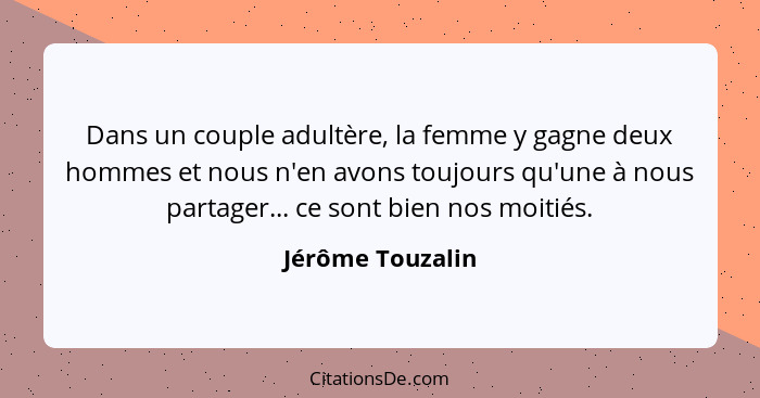 Dans un couple adultère, la femme y gagne deux hommes et nous n'en avons toujours qu'une à nous partager... ce sont bien nos moitiés... - Jérôme Touzalin