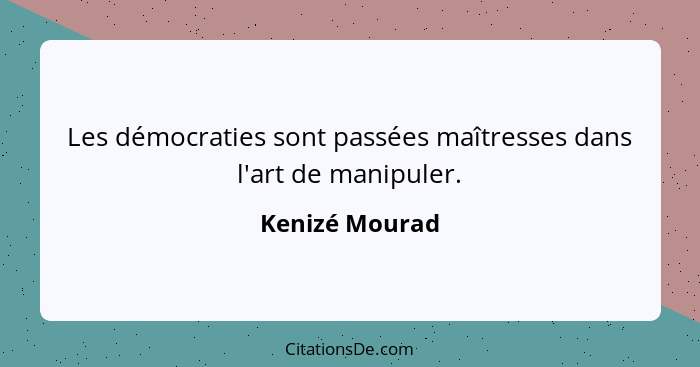 Les démocraties sont passées maîtresses dans l'art de manipuler.... - Kenizé Mourad