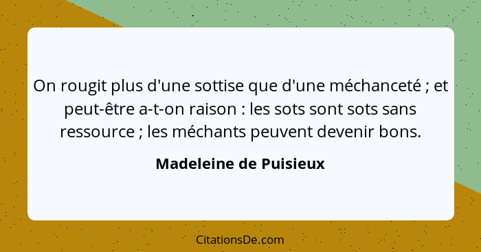 On rougit plus d'une sottise que d'une méchanceté ; et peut-être a-t-on raison : les sots sont sots sans ressource&n... - Madeleine de Puisieux