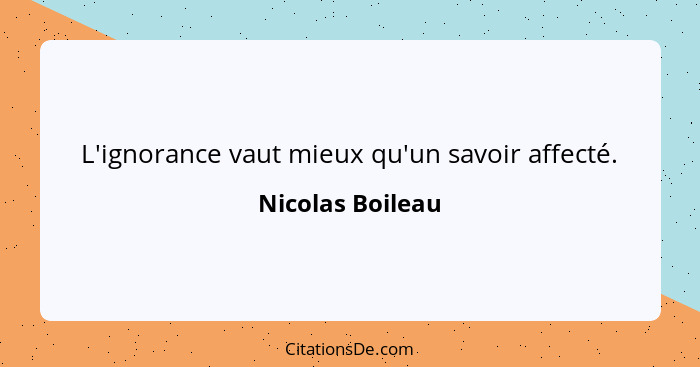 L'ignorance vaut mieux qu'un savoir affecté.... - Nicolas Boileau