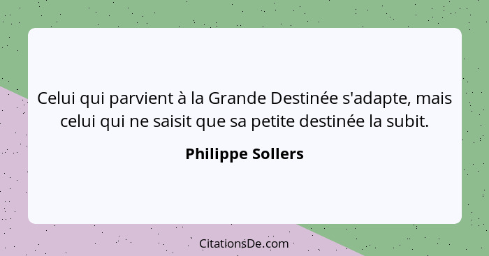 Celui qui parvient à la Grande Destinée s'adapte, mais celui qui ne saisit que sa petite destinée la subit.... - Philippe Sollers