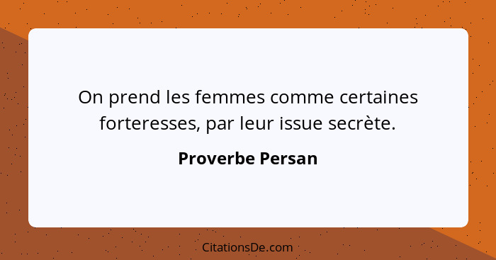 On prend les femmes comme certaines forteresses, par leur issue secrète.... - Proverbe Persan