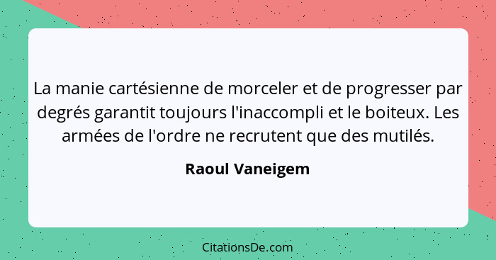 La manie cartésienne de morceler et de progresser par degrés garantit toujours l'inaccompli et le boiteux. Les armées de l'ordre ne r... - Raoul Vaneigem