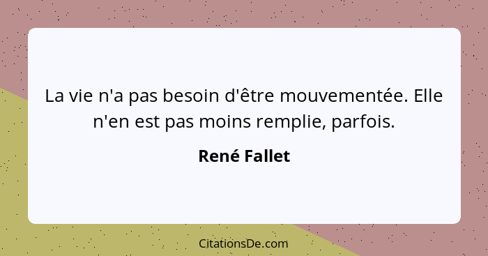 La vie n'a pas besoin d'être mouvementée. Elle n'en est pas moins remplie, parfois.... - René Fallet