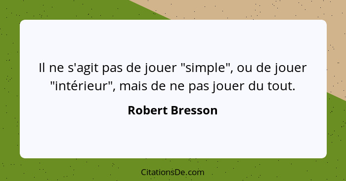 Il ne s'agit pas de jouer "simple", ou de jouer "intérieur", mais de ne pas jouer du tout.... - Robert Bresson