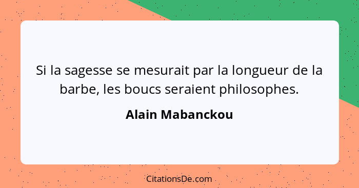 Si la sagesse se mesurait par la longueur de la barbe, les boucs seraient philosophes.... - Alain Mabanckou