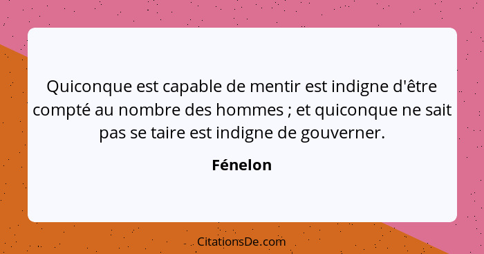 Quiconque est capable de mentir est indigne d'être compté au nombre des hommes ; et quiconque ne sait pas se taire est indigne de gouve... - Fénelon