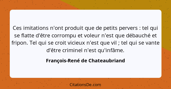 Ces imitations n'ont produit que de petits pervers : tel qui se flatte d'être corrompu et voleur n'est que débau... - François-René de Chateaubriand