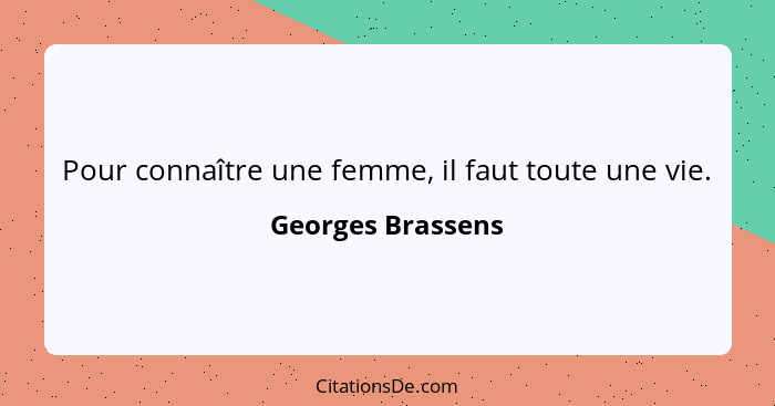 Pour connaître une femme, il faut toute une vie.... - Georges Brassens