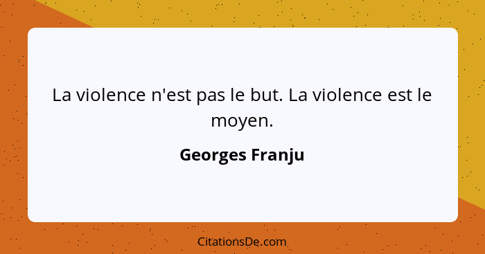 La violence n'est pas le but. La violence est le moyen.... - Georges Franju