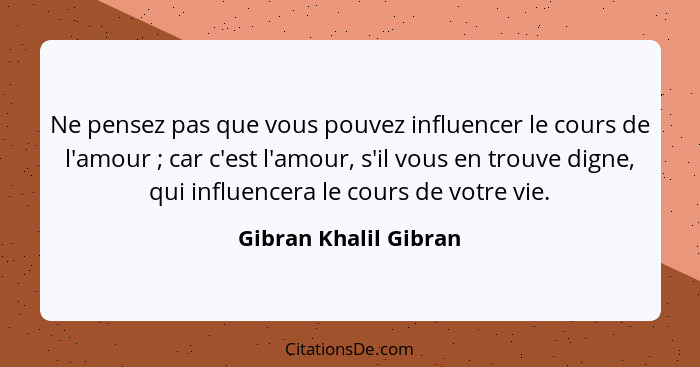 Ne pensez pas que vous pouvez influencer le cours de l'amour ; car c'est l'amour, s'il vous en trouve digne, qui influence... - Gibran Khalil Gibran