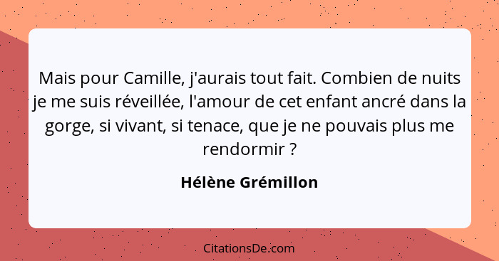 Mais pour Camille, j'aurais tout fait. Combien de nuits je me suis réveillée, l'amour de cet enfant ancré dans la gorge, si vivant,... - Hélène Grémillon