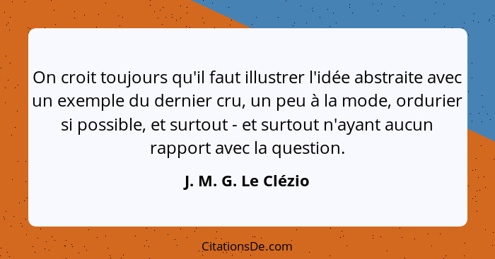 On croit toujours qu'il faut illustrer l'idée abstraite avec un exemple du dernier cru, un peu à la mode, ordurier si possible, e... - J. M. G. Le Clézio