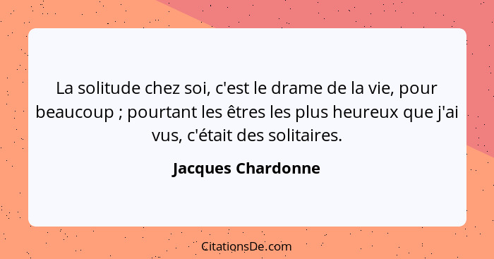 La solitude chez soi, c'est le drame de la vie, pour beaucoup ; pourtant les êtres les plus heureux que j'ai vus, c'était des... - Jacques Chardonne