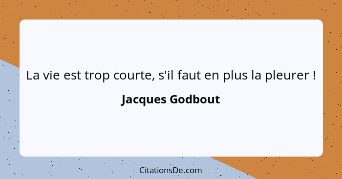 La vie est trop courte, s'il faut en plus la pleurer !... - Jacques Godbout