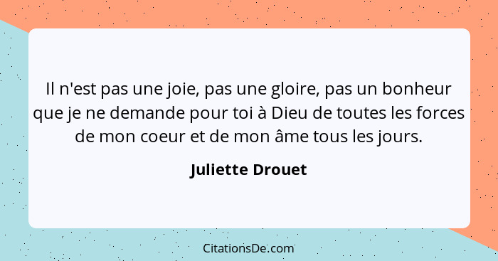 Il n'est pas une joie, pas une gloire, pas un bonheur que je ne demande pour toi à Dieu de toutes les forces de mon coeur et de mon... - Juliette Drouet