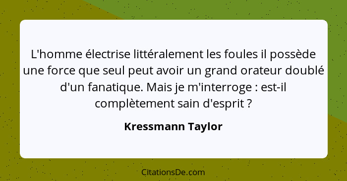 L'homme électrise littéralement les foules il possède une force que seul peut avoir un grand orateur doublé d'un fanatique. Mais je... - Kressmann Taylor