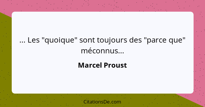 ... Les "quoique" sont toujours des "parce que" méconnus...... - Marcel Proust