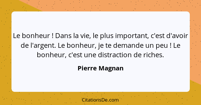 Le bonheur ! Dans la vie, le plus important, c'est d'avoir de l'argent. Le bonheur, je te demande un peu ! Le bonheur, c'est... - Pierre Magnan