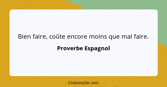 Bien faire, coûte encore moins que mal faire.... - Proverbe Espagnol