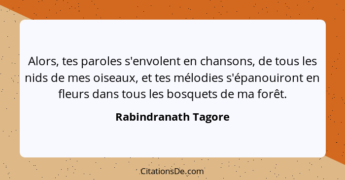 Alors, tes paroles s'envolent en chansons, de tous les nids de mes oiseaux, et tes mélodies s'épanouiront en fleurs dans tous le... - Rabindranath Tagore