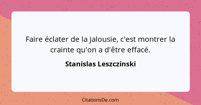 Faire éclater de la jalousie, c'est montrer la crainte qu'on a d'être effacé.... - Stanislas Leszczinski