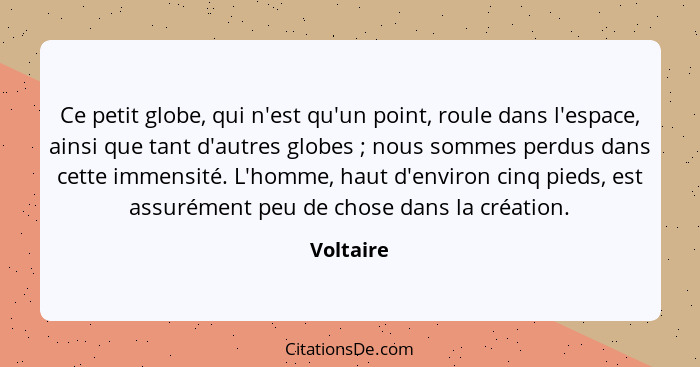 Ce petit globe, qui n'est qu'un point, roule dans l'espace, ainsi que tant d'autres globes ; nous sommes perdus dans cette immensité.... - Voltaire