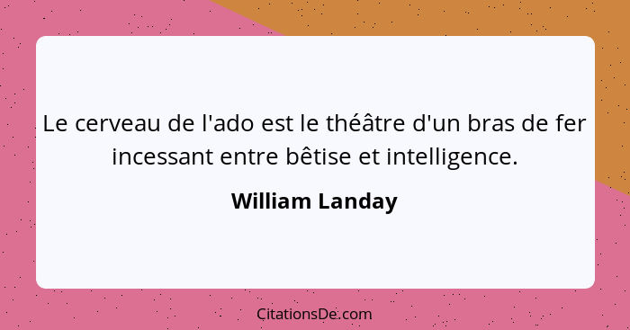 Le cerveau de l'ado est le théâtre d'un bras de fer incessant entre bêtise et intelligence.... - William Landay