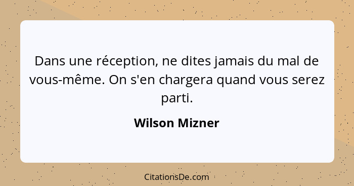 Dans une réception, ne dites jamais du mal de vous-même. On s'en chargera quand vous serez parti.... - Wilson Mizner