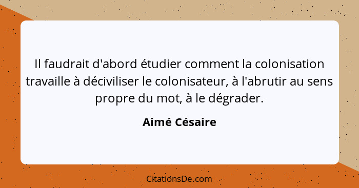 Il faudrait d'abord étudier comment la colonisation travaille à déciviliser le colonisateur, à l'abrutir au sens propre du mot, à le dé... - Aimé Césaire