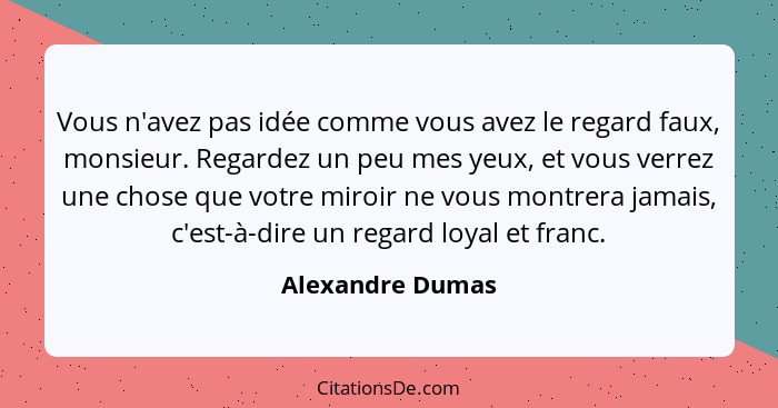 Vous n'avez pas idée comme vous avez le regard faux, monsieur. Regardez un peu mes yeux, et vous verrez une chose que votre miroir n... - Alexandre Dumas