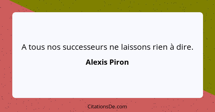 A tous nos successeurs ne laissons rien à dire.... - Alexis Piron