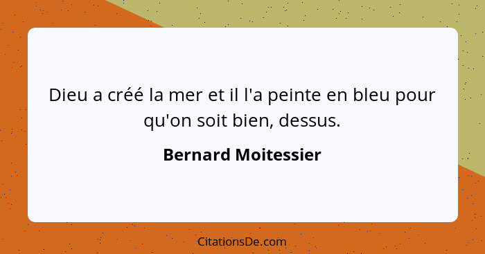 Dieu a créé la mer et il l'a peinte en bleu pour qu'on soit bien, dessus.... - Bernard Moitessier