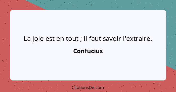 La joie est en tout ; il faut savoir l'extraire.... - Confucius